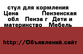 стул для кормления › Цена ­ 1 500 - Пензенская обл., Пенза г. Дети и материнство » Мебель   